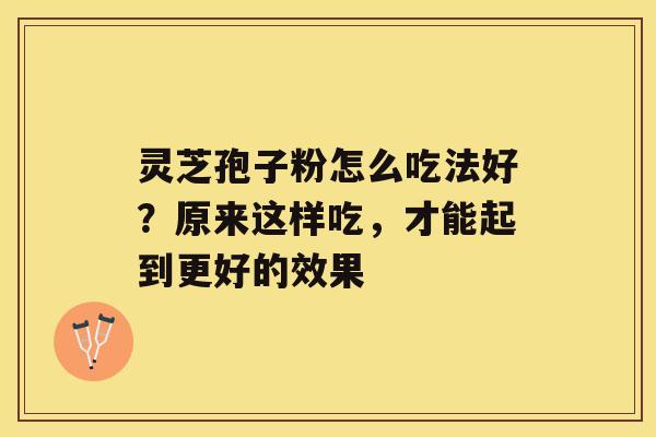 灵芝孢子粉怎么吃法好？原来这样吃，才能起到更好的效果