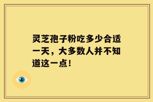 灵芝孢子粉吃多少合适一天，大多数人并不知道这一点！