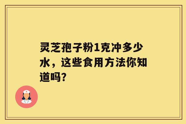 灵芝孢子粉1克冲多少水，这些食用方法你知道吗？