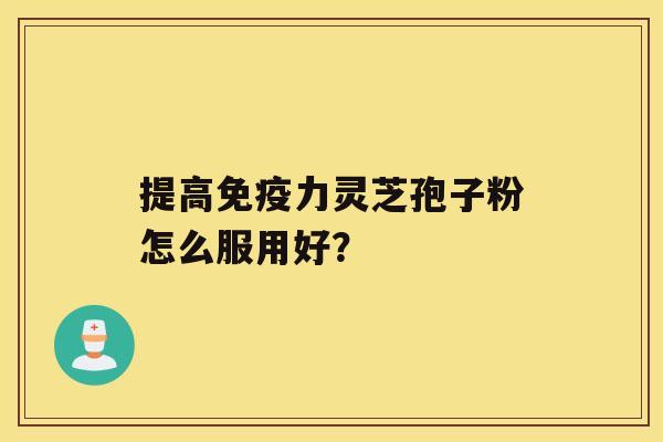 提高免疫力灵芝孢子粉怎么服用好？