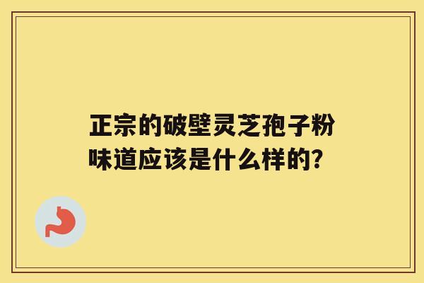 正宗的破壁灵芝孢子粉味道应该是什么样的？