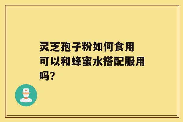 灵芝孢子粉如何食用 可以和蜂蜜水搭配服用吗？