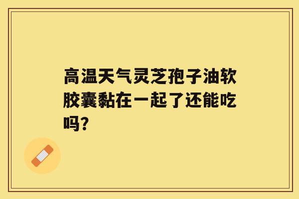 高温天气灵芝孢子油软胶囊黏在一起了还能吃吗？