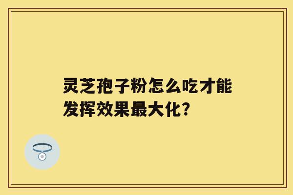 灵芝孢子粉怎么吃才能发挥效果大化？