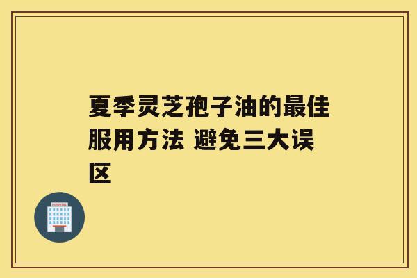 夏季灵芝孢子油的佳服用方法 避免三大误区