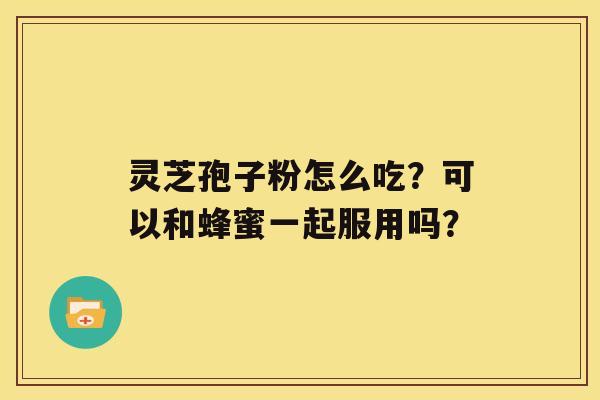 灵芝孢子粉怎么吃？可以和蜂蜜一起服用吗？