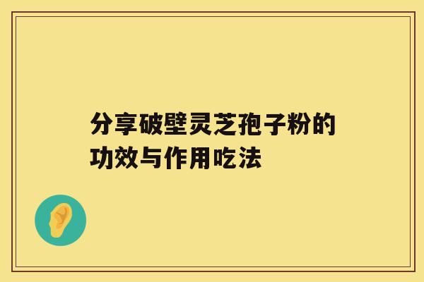 分享破壁灵芝孢子粉的功效与作用吃法 