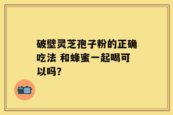 破壁灵芝孢子粉的正确吃法 和蜂蜜一起喝可以吗？