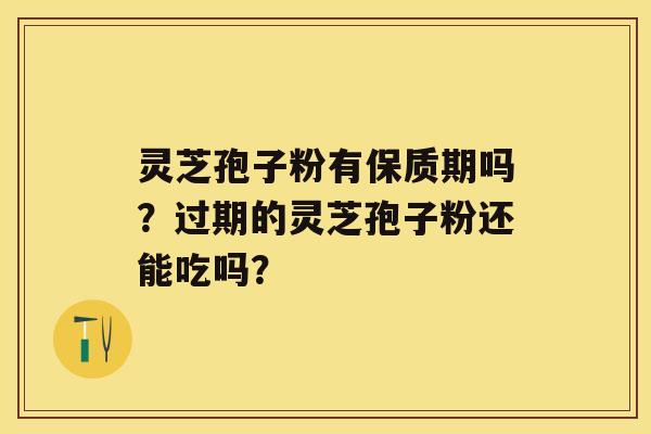 灵芝孢子粉有保质期吗？过期的灵芝孢子粉还能吃吗？