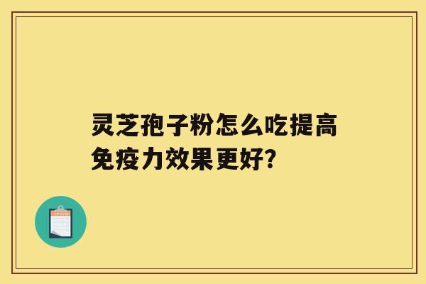 灵芝孢子粉怎么吃提高免疫力效果更好？