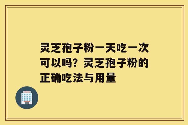 灵芝孢子粉一天吃一次可以吗？灵芝孢子粉的正确吃法与用量