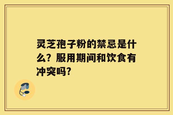 灵芝孢子粉的禁忌是什么？服用期间和饮食有冲突吗?