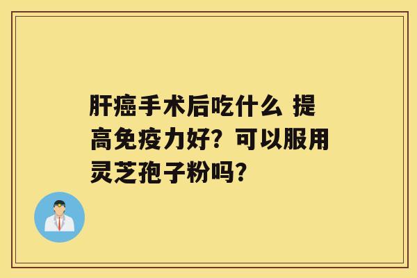 手术后吃什么 提高免疫力好？可以服用灵芝孢子粉吗？