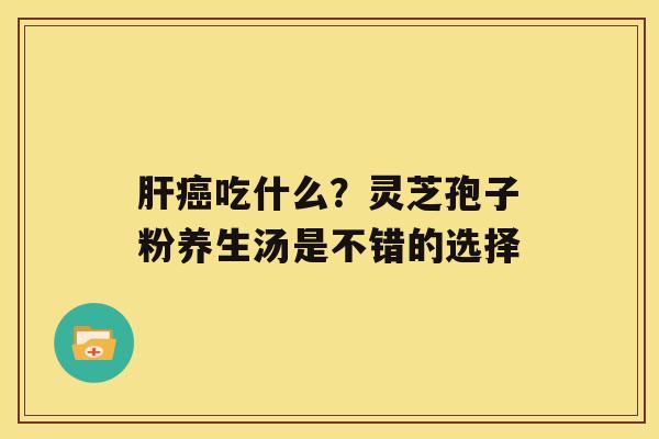 吃什么？灵芝孢子粉养生汤是不错的选择