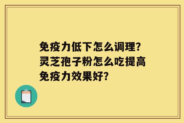 免疫力低下怎么调理？灵芝孢子粉怎么吃提高免疫力效果好？