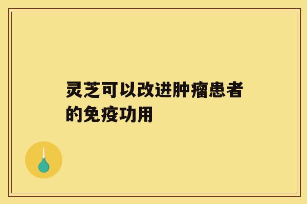 灵芝可以改进患者的免疫功用