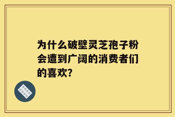 为什么破壁灵芝孢子粉会遭到广阔的消费者们的喜欢？