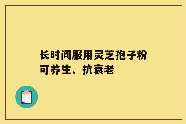 长时间服用灵芝孢子粉可养生、抗