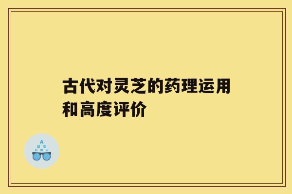 古代对灵芝的药理运用和高度评价