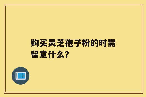 购买灵芝孢子粉的时需留意什么？