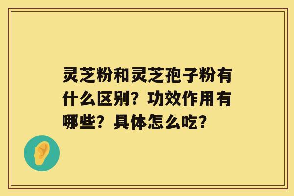 灵芝粉和灵芝孢子粉有什么区别？功效作用有哪些？具体怎么吃？