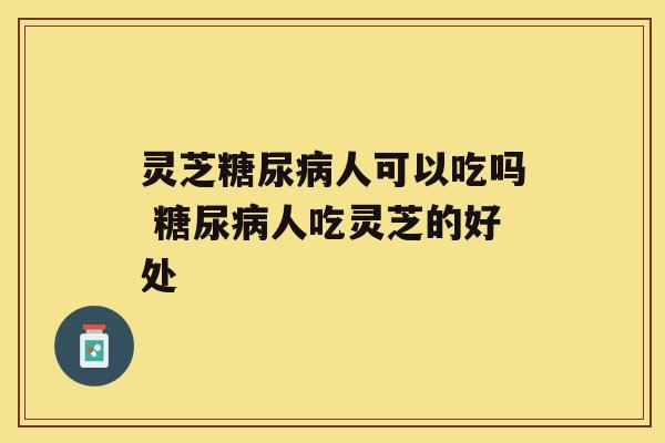 灵芝糖尿病人可以吃吗 糖尿病人吃灵芝的好处