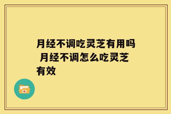 不调吃灵芝有用吗 不调怎么吃灵芝有效