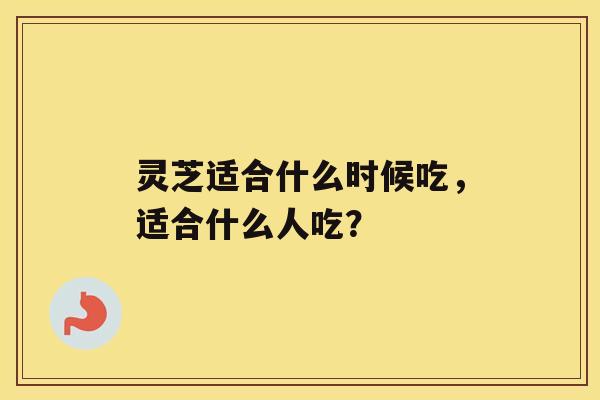 灵芝适合什么时候吃，适合什么人吃？