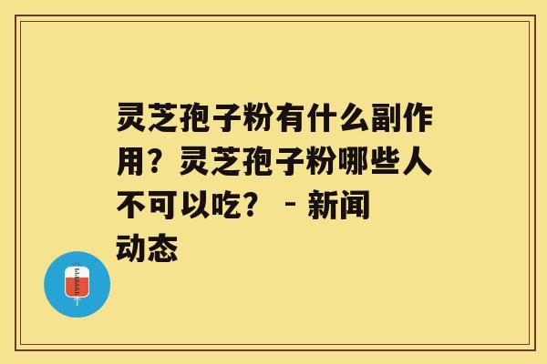 灵芝孢子粉有什么副作用？灵芝孢子粉哪些人不可以吃？ - 新闻动态