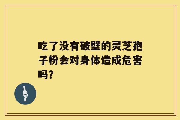 吃了没有破壁的灵芝孢子粉会对身体造成危害吗？