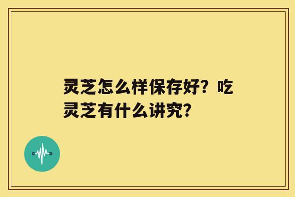 灵芝怎么样保存好？吃灵芝有什么讲究？