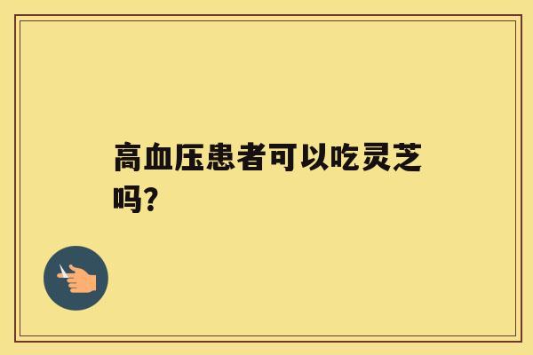 高血压患者可以吃灵芝吗？