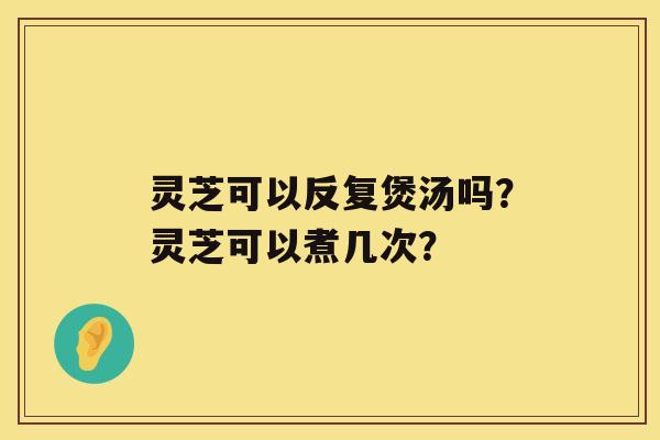 灵芝可以反复煲汤吗？灵芝可以煮几次？