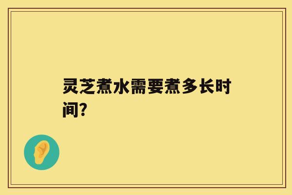 灵芝煮水需要煮多长时间？