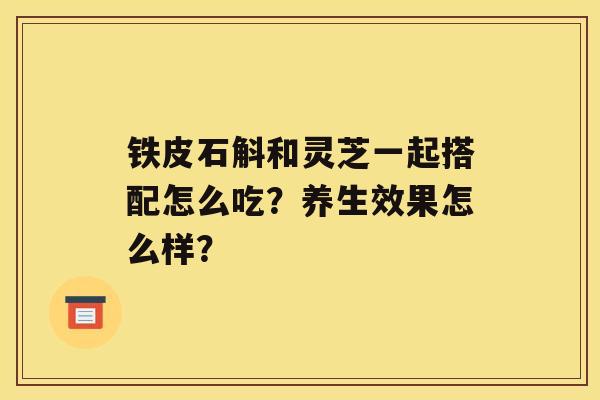 铁皮石斛和灵芝一起搭配怎么吃？养生效果怎么样？