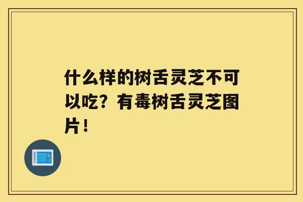 什么样的树舌灵芝不可以吃？有毒树舌灵芝图片！