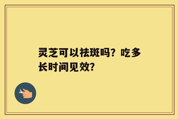 灵芝可以祛斑吗？吃多长时间见效？