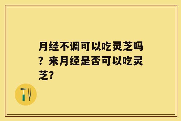 不调可以吃灵芝吗？来是否可以吃灵芝？