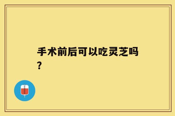 手术前后可以吃灵芝吗？