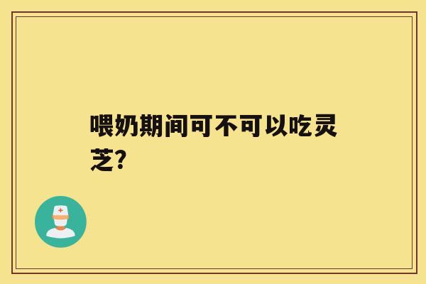 喂奶期间可不可以吃灵芝？