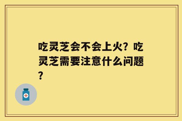 吃灵芝会不会上火？吃灵芝需要注意什么问题？