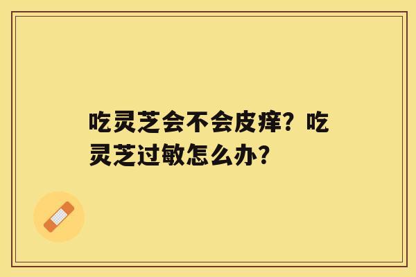 吃灵芝会不会皮痒？吃灵芝怎么办？