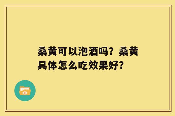 桑黄可以泡酒吗？桑黄具体怎么吃效果好？