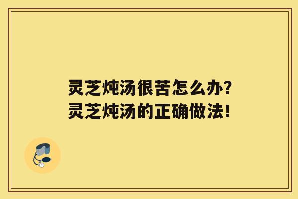 灵芝炖汤很苦怎么办？灵芝炖汤的正确做法！