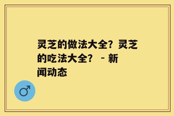 灵芝的做法大全？灵芝的吃法大全？ - 新闻动态