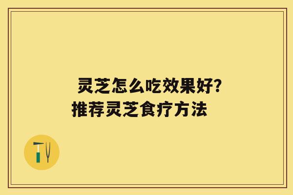  灵芝怎么吃效果好？推荐灵芝食疗方法  