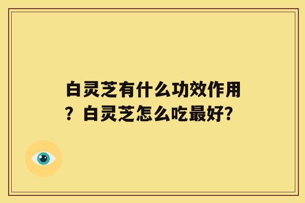 白灵芝有什么功效作用？白灵芝怎么吃好？