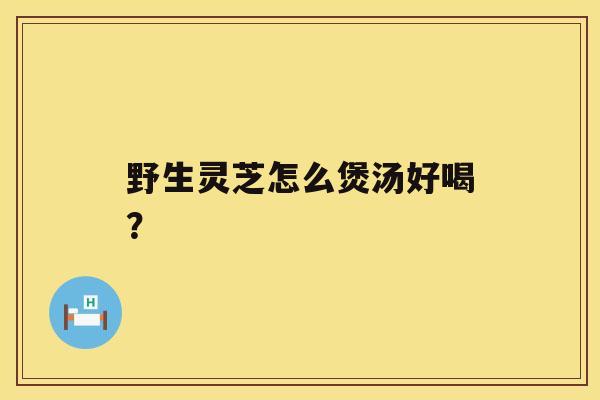 野生灵芝怎么煲汤好喝？