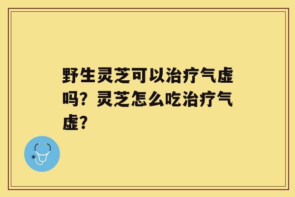 野生灵芝可以气虚吗？灵芝怎么吃气虚？