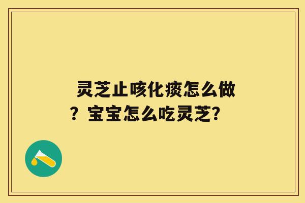  灵芝止咳化痰怎么做？宝宝怎么吃灵芝？